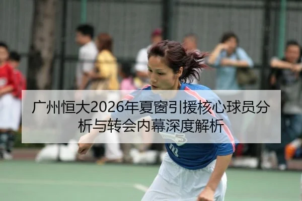 广州恒大2026年夏窗引援核心球员分析与转会内幕深度解析