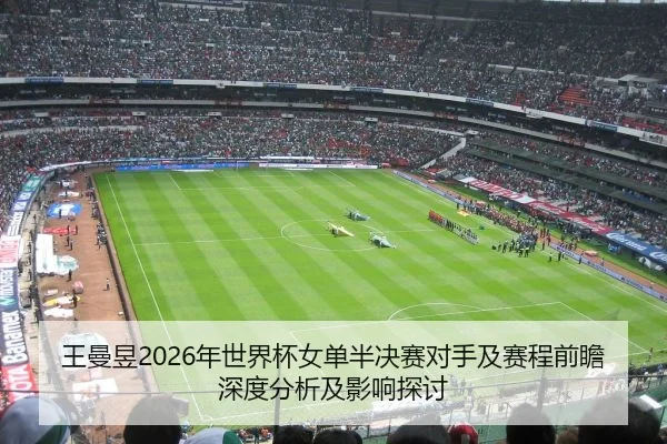 王曼昱2026年世界杯女单半决赛对手及赛程前瞻深度分析及影响探讨